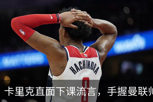 卡里克直面下课流言,手握曼联帅位全力自救,静待切尔西战局破局