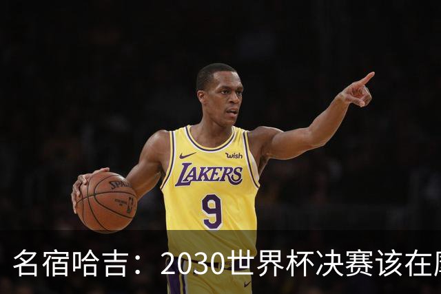 名宿哈吉：2030世界杯决赛该在摩洛哥举行