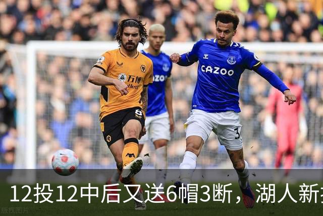 12投12中后又送6帽3断，湖人新援两场就改写队史